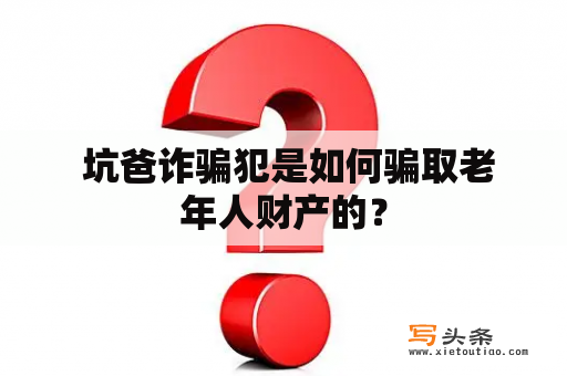  坑爸诈骗犯是如何骗取老年人财产的？