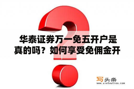  华泰证券万一免五开户是真的吗？如何享受免佣金开户活动？