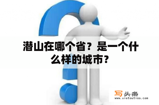  潜山在哪个省？是一个什么样的城市？