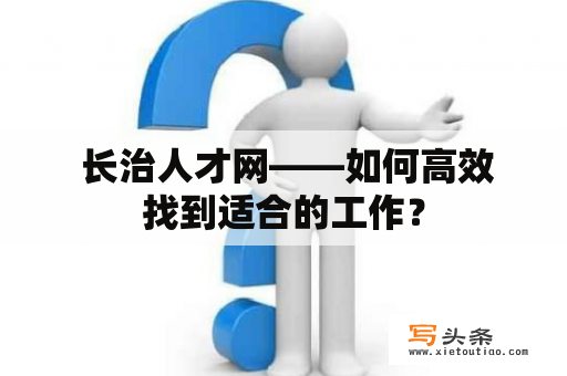  长治人才网——如何高效找到适合的工作？