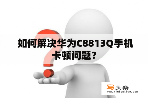  如何解决华为C8813Q手机卡顿问题？