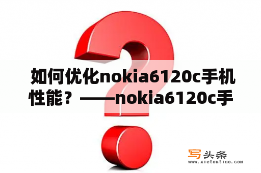  如何优化nokia6120c手机性能？——nokia6120c手机性能提升全攻略