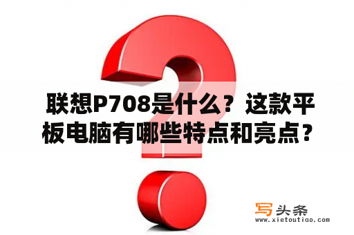  联想P708是什么？这款平板电脑有哪些特点和亮点？