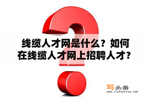  线缆人才网是什么？如何在线缆人才网上招聘人才？