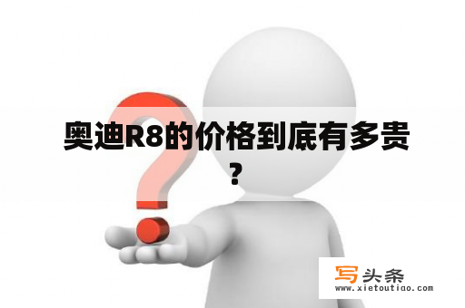  奥迪R8的价格到底有多贵？