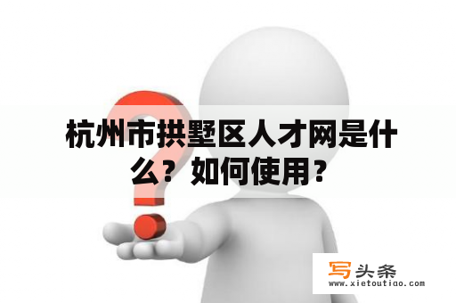  杭州市拱墅区人才网是什么？如何使用？