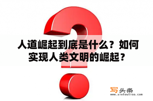  人道崛起到底是什么？如何实现人类文明的崛起？