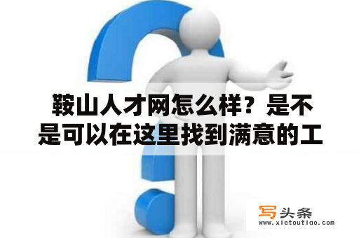  鞍山人才网怎么样？是不是可以在这里找到满意的工作？