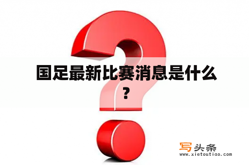  国足最新比赛消息是什么？