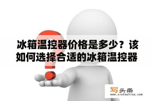  冰箱温控器价格是多少？该如何选择合适的冰箱温控器？