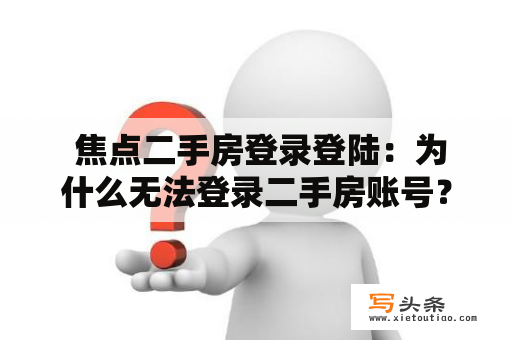  焦点二手房登录登陆：为什么无法登录二手房账号？