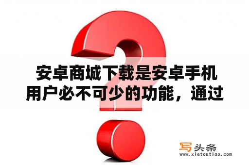  安卓商城下载是安卓手机用户必不可少的功能，通过安卓商城可以下载众多的应用软件，帮助我们的生活变得更加便捷。那么，如何下载安卓商城呢？