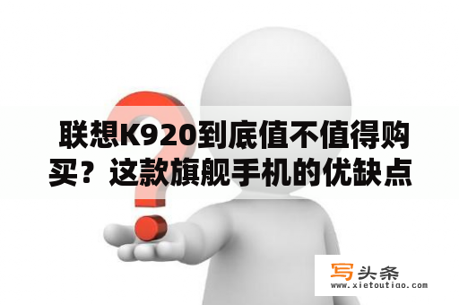  联想K920到底值不值得购买？这款旗舰手机的优缺点分析！