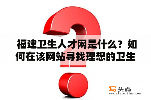  福建卫生人才网是什么？如何在该网站寻找理想的卫生人才？