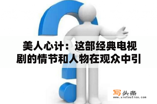  美人心计：这部经典电视剧的情节和人物在观众中引起了强烈的共鸣。这部电视剧讲述了一个女人如何利用自己的聪明才智和美貌来达成她的目标。有些人认为这部电视剧是对女性智慧和勇气的赞美，而其他人则认为它是对人性的深刻探索。