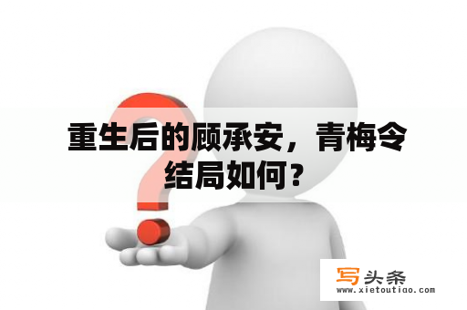  重生后的顾承安，青梅令结局如何？