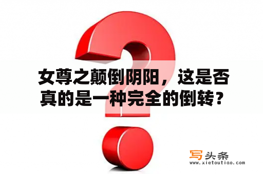  女尊之颠倒阴阳，这是否真的是一种完全的倒转？