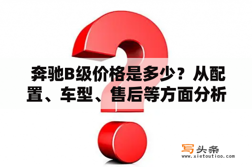  奔驰B级价格是多少？从配置、车型、售后等方面分析