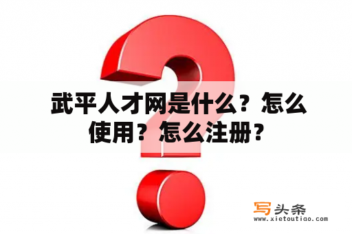  武平人才网是什么？怎么使用？怎么注册？