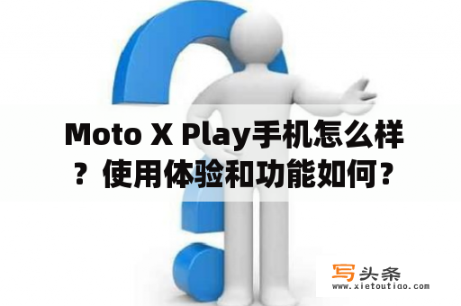  Moto X Play手机怎么样？使用体验和功能如何？