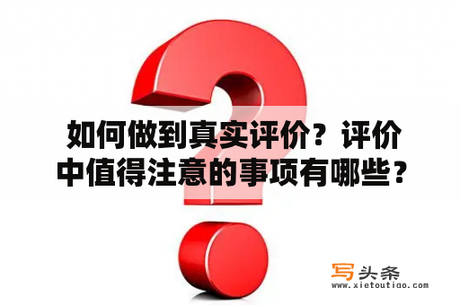  如何做到真实评价？评价中值得注意的事项有哪些？