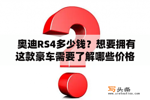  奥迪RS4多少钱？想要拥有这款豪车需要了解哪些价格因素？