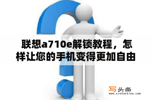  联想a710e解锁教程，怎样让您的手机变得更加自由？