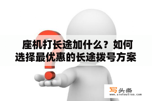  座机打长途加什么？如何选择最优惠的长途拨号方案？