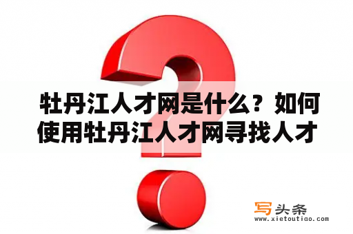  牡丹江人才网是什么？如何使用牡丹江人才网寻找人才？