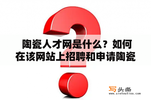  陶瓷人才网是什么？如何在该网站上招聘和申请陶瓷行业的职位？