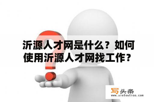  沂源人才网是什么？如何使用沂源人才网找工作？