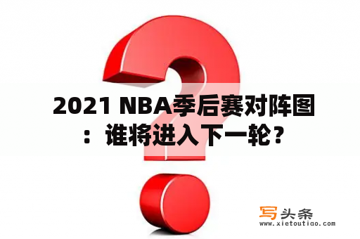  2021 NBA季后赛对阵图：谁将进入下一轮？