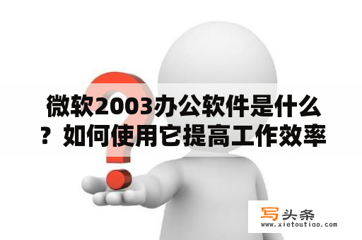  微软2003办公软件是什么？如何使用它提高工作效率？