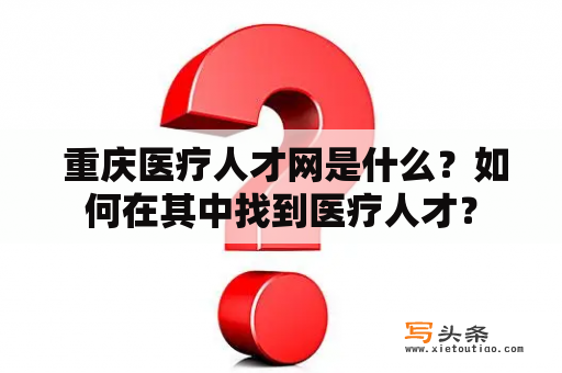  重庆医疗人才网是什么？如何在其中找到医疗人才？