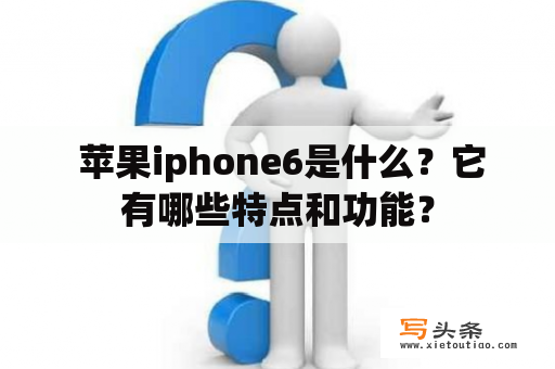  苹果iphone6是什么？它有哪些特点和功能？