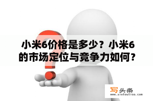  小米6价格是多少？小米6的市场定位与竞争力如何？