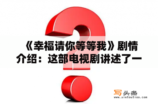  《幸福请你等等我》剧情介绍：这部电视剧讲述了一段关于爱情、婚姻和家庭的故事