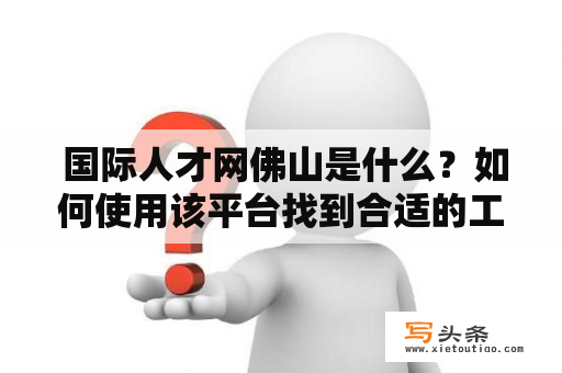  国际人才网佛山是什么？如何使用该平台找到合适的工作机会？