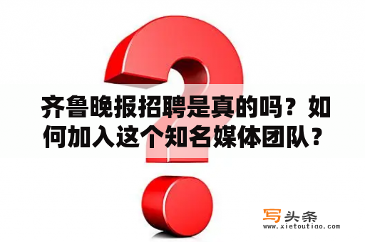  齐鲁晚报招聘是真的吗？如何加入这个知名媒体团队？