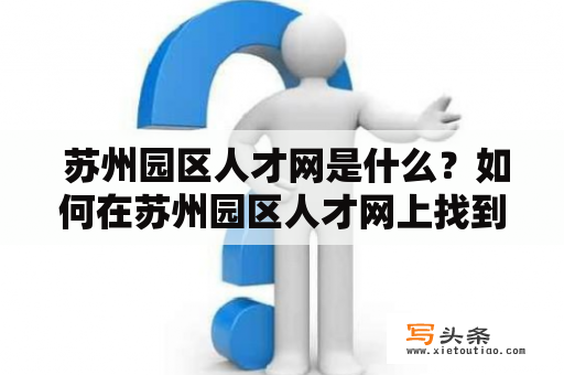  苏州园区人才网是什么？如何在苏州园区人才网上找到合适的工作机会？