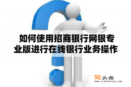  如何使用招商银行网银专业版进行在线银行业务操作？