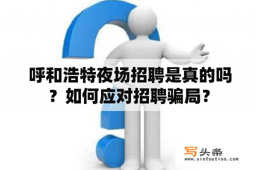  呼和浩特夜场招聘是真的吗？如何应对招聘骗局？