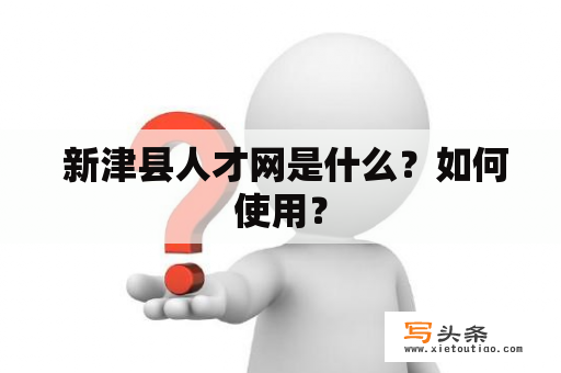  新津县人才网是什么？如何使用？