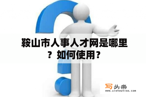  鞍山市人事人才网是哪里？如何使用？