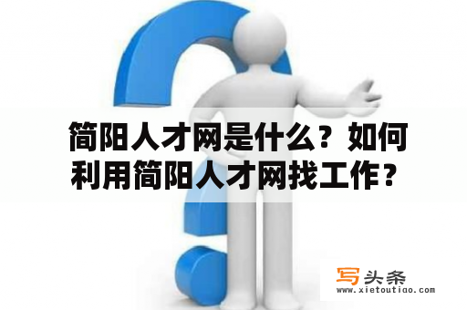  简阳人才网是什么？如何利用简阳人才网找工作？