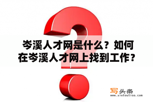  岑溪人才网是什么？如何在岑溪人才网上找到工作？