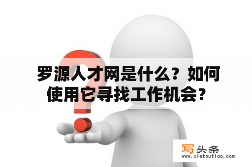  罗源人才网是什么？如何使用它寻找工作机会？