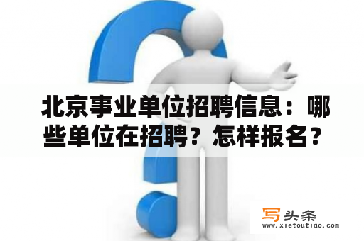  北京事业单位招聘信息：哪些单位在招聘？怎样报名？