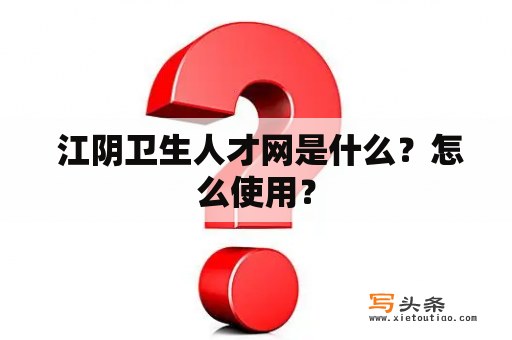  江阴卫生人才网是什么？怎么使用？