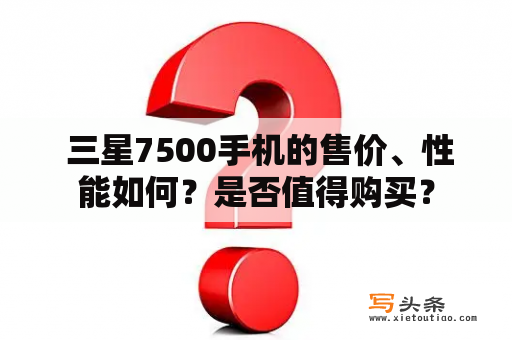  三星7500手机的售价、性能如何？是否值得购买？
